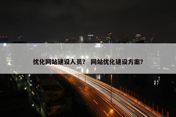 优化网站建设人员？ 网站优化建设方案？