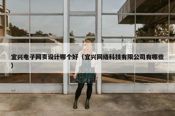 宜兴电子网页设计哪个好（宜兴网络科技有限公司有哪些）
