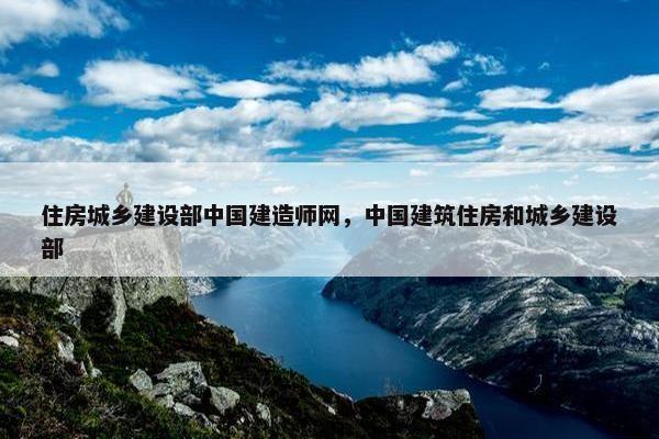 住房城乡建设部中国建造师网，中国建筑住房和城乡建设部