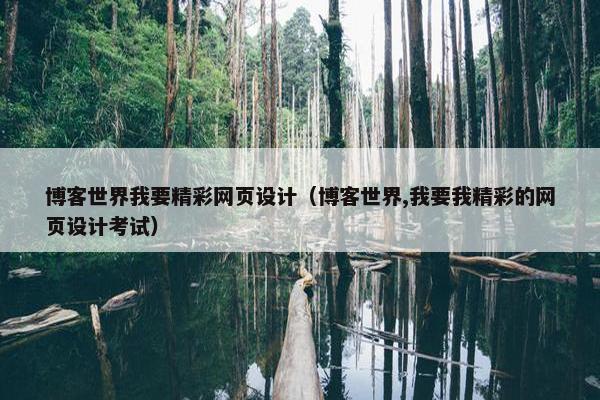 博客世界我要精彩网页设计（博客世界,我要我精彩的网页设计考试）