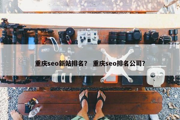 重庆seo新站排名？ 重庆seo排名公司？