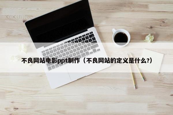不良网站电影ppt制作（不良网站的定义是什么?）