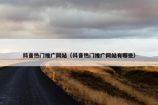 抖音热门推广网站（抖音热门推广网站有哪些）