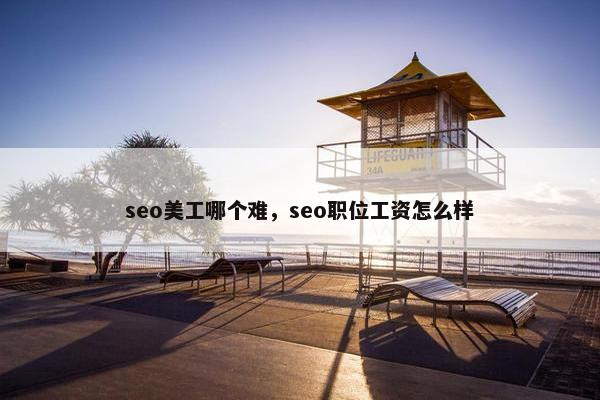 seo美工哪个难，seo职位工资怎么样