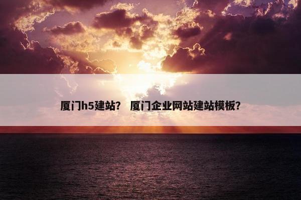 厦门h5建站？ 厦门企业网站建站模板？