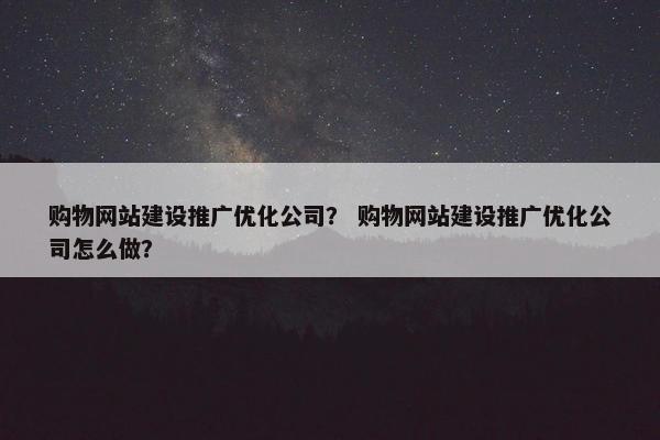 购物网站建设推广优化公司？ 购物网站建设推广优化公司怎么做？