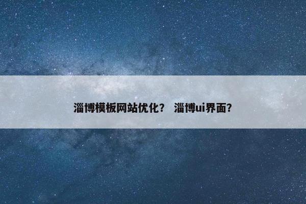 淄博模板网站优化？ 淄博ui界面？