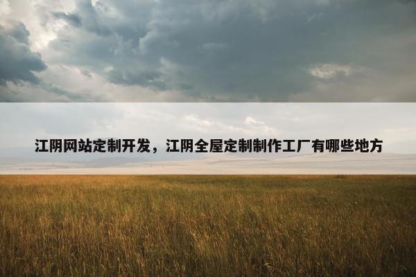 江阴网站定制开发，江阴全屋定制制作工厂有哪些地方