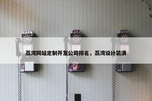 荔湾网站定制开发公司排名，荔湾设计装潢