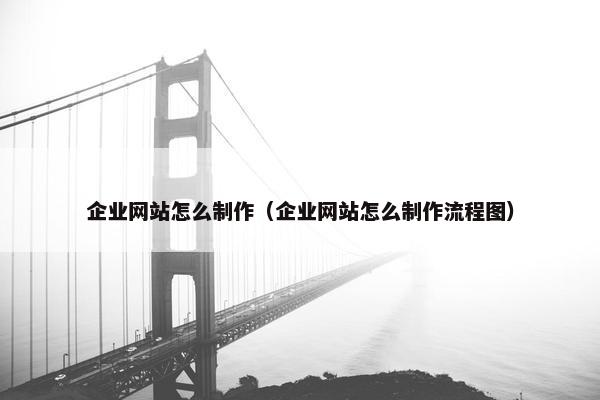 企业网站怎么制作（企业网站怎么制作流程图）