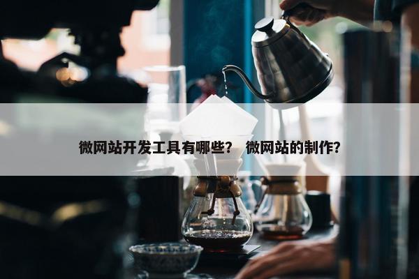 微网站开发工具有哪些？ 微网站的制作？