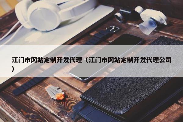 江门市网站定制开发代理（江门市网站定制开发代理公司）