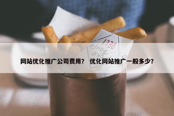 网站优化推广公司费用？ 优化网站推广一般多少？