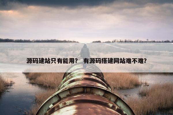 源码建站只有能用？ 有源码搭建网站难不难？