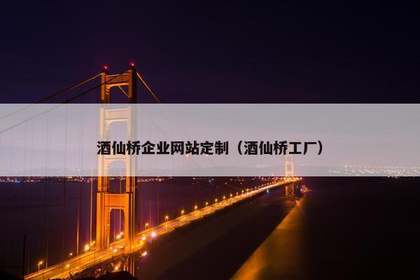 酒仙桥企业网站定制（酒仙桥工厂）