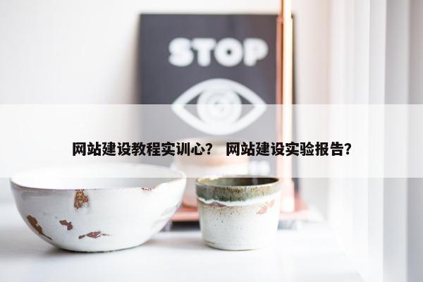网站建设教程实训心？ 网站建设实验报告？