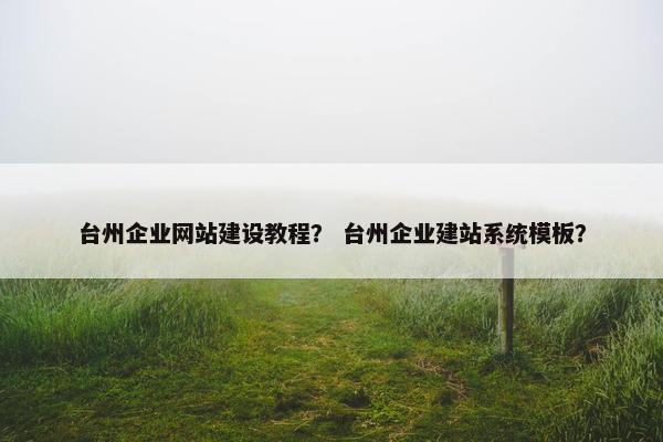 台州企业网站建设教程？ 台州企业建站系统模板？