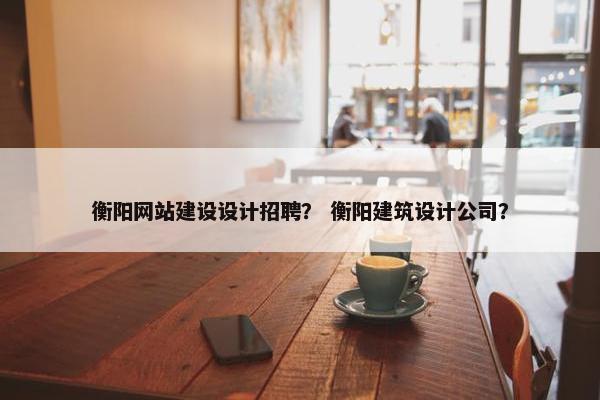 衡阳网站建设设计招聘？ 衡阳建筑设计公司？