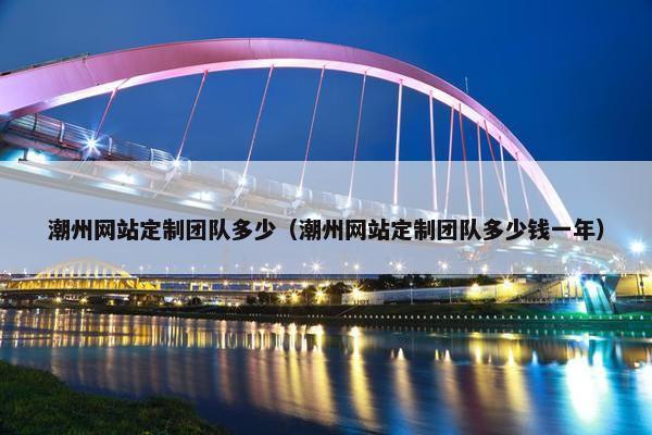 潮州网站定制团队多少（潮州网站定制团队多少钱一年）