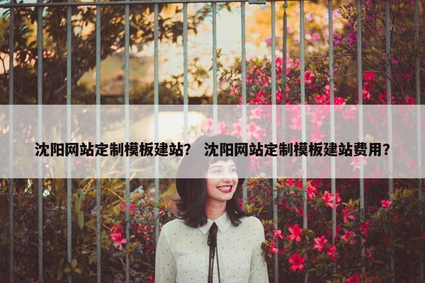 沈阳网站定制模板建站？ 沈阳网站定制模板建站费用？