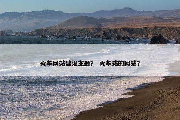 火车网站建设主题？ 火车站的网站？