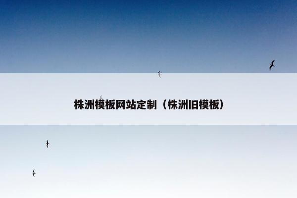 株洲模板网站定制（株洲旧模板）