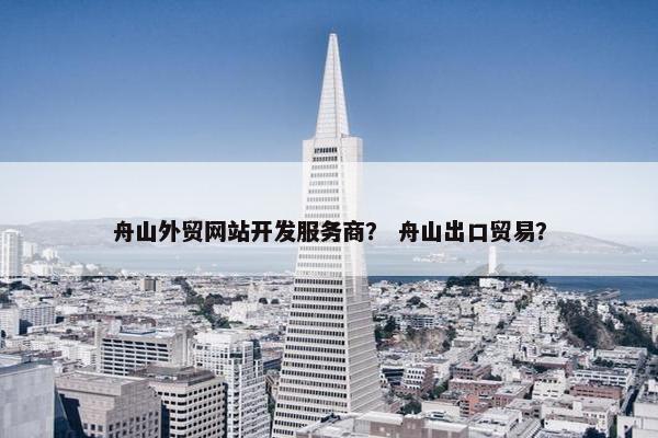 舟山外贸网站开发服务商？ 舟山出口贸易？
