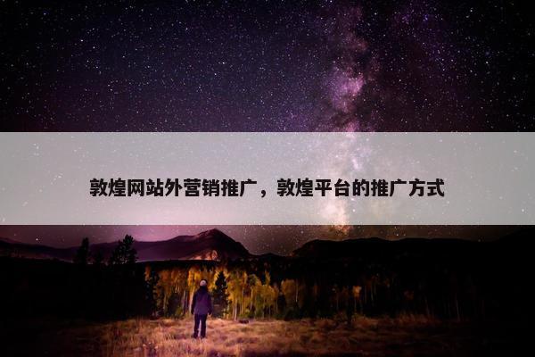 敦煌网站外营销推广，敦煌平台的推广方式