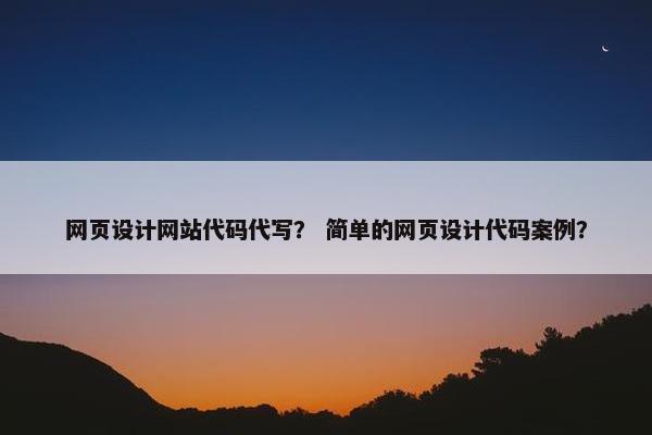 网页设计网站代码代写？ 简单的网页设计代码案例？