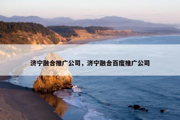 济宁融合推广公司，济宁融合百度推广公司