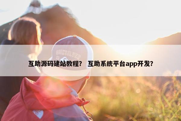 互助源码建站教程？ 互助系统平台app开发？