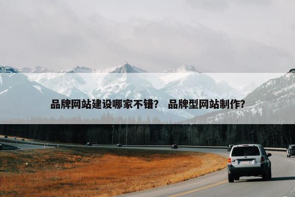 品牌网站建设哪家不错？ 品牌型网站制作？