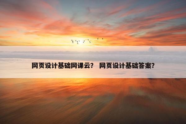 网页设计基础网课云？ 网页设计基础答案？