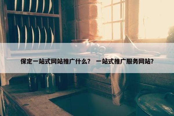 保定一站式网站推广什么？ 一站式推广服务网站？