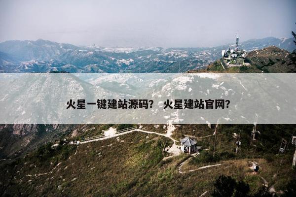 火星一键建站源码？ 火星建站官网？