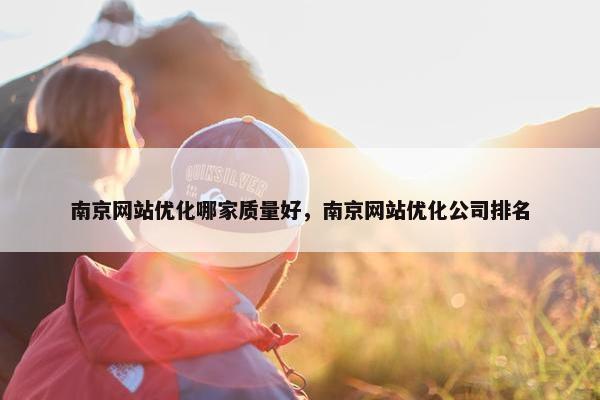 南京网站优化哪家质量好，南京网站优化公司排名