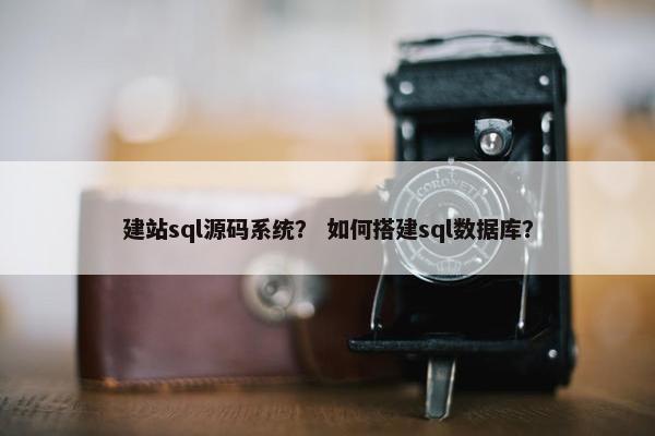 建站sql源码系统？ 如何搭建sql数据库？