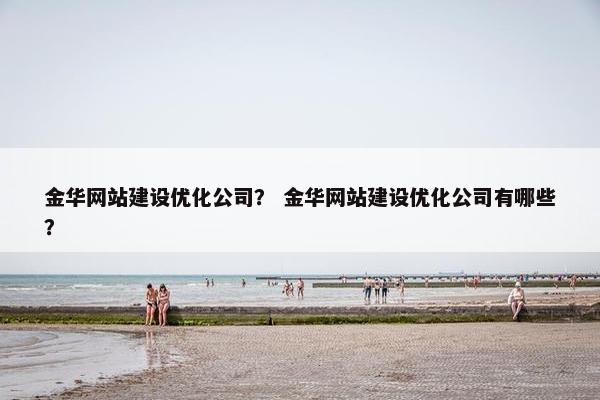 金华网站建设优化公司？ 金华网站建设优化公司有哪些？