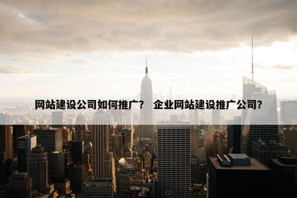 网站建设公司如何推广？ 企业网站建设推广公司？