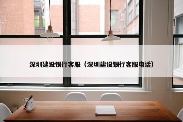 深圳建设银行客服（深圳建设银行客服电话）