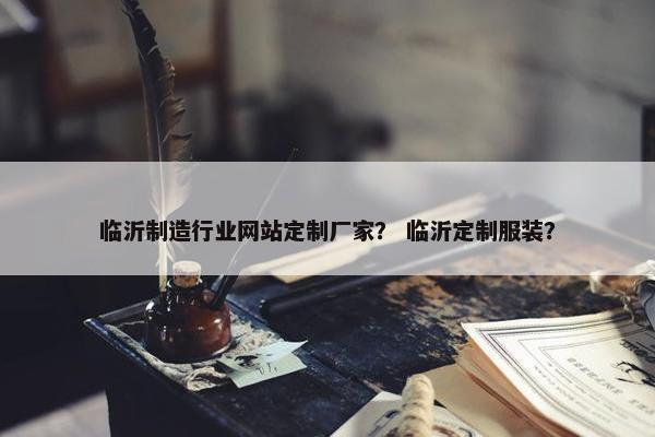临沂制造行业网站定制厂家？ 临沂定制服装？