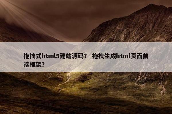 拖拽式html5建站源码？ 拖拽生成html页面前端框架？