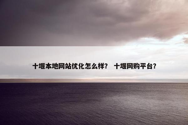 十堰本地网站优化怎么样？ 十堰网购平台？