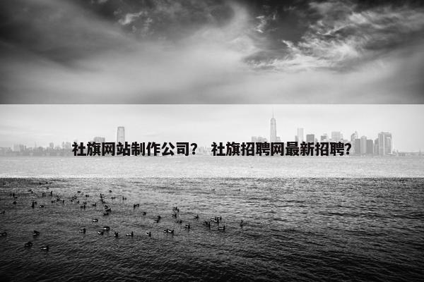 社旗网站制作公司？ 社旗招聘网最新招聘？