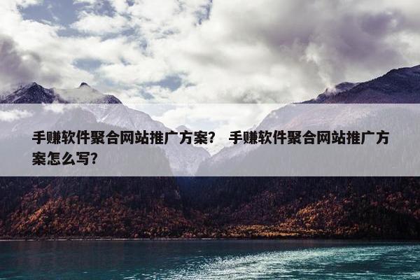 手赚软件聚合网站推广方案？ 手赚软件聚合网站推广方案怎么写？