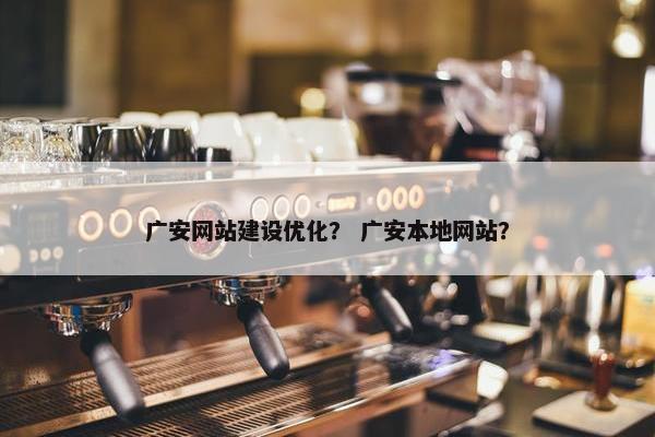 广安网站建设优化？ 广安本地网站？