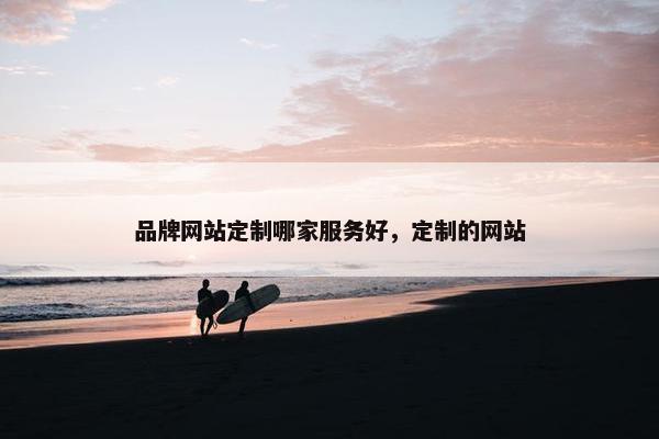 品牌网站定制哪家服务好，定制的网站