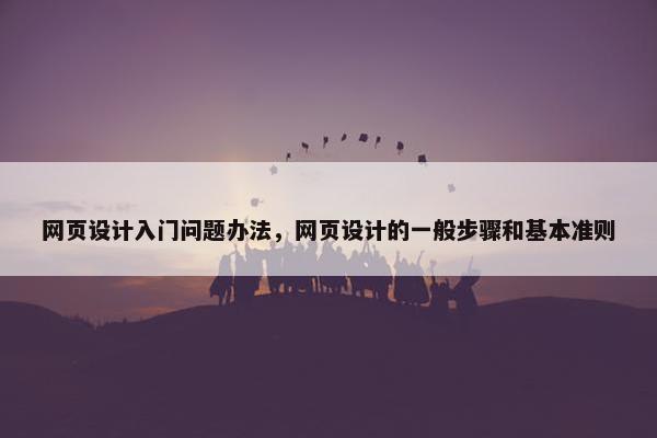 网页设计入门问题办法，网页设计的一般步骤和基本准则