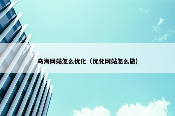 乌海网站怎么优化（优化网站怎么做）