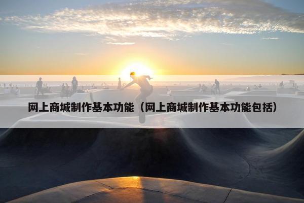 网上商城制作基本功能（网上商城制作基本功能包括）